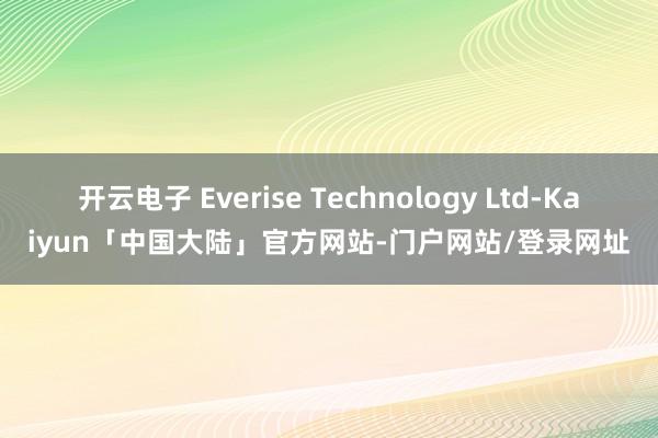 开云电子 Everise Technology Ltd-Kaiyun「中国大陆」官方网站-门户网站/登录网址