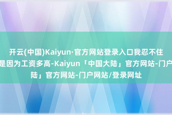 开云(中国)Kaiyun·官方网站登录入口我忍不住有目共赏——不是因为工资多高-Kaiyun「中国大陆」官方网站-门户网站/登录网址