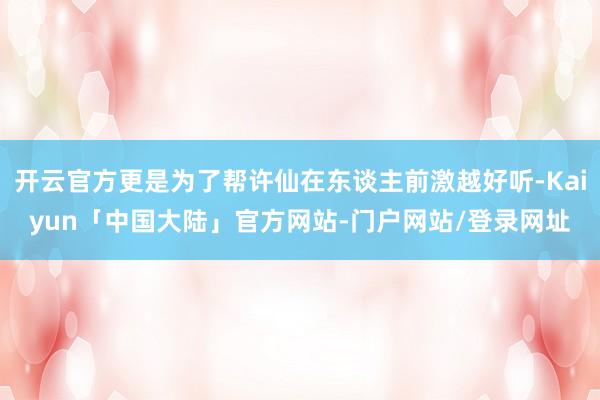 开云官方更是为了帮许仙在东谈主前激越好听-Kaiyun「中国大陆」官方网站-门户网站/登录网址