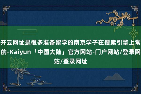 开云网址是很多准备留学的南京学子在搜索引擎上常问的-Kaiyun「中国大陆」官方网站-门户网站/登录网址