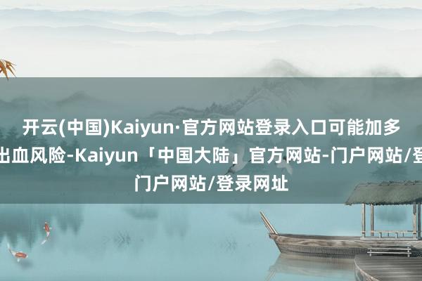 开云(中国)Kaiyun·官方网站登录入口可能加多感染或出血风险-Kaiyun「中国大陆」官方网站-门户网站/登录网址