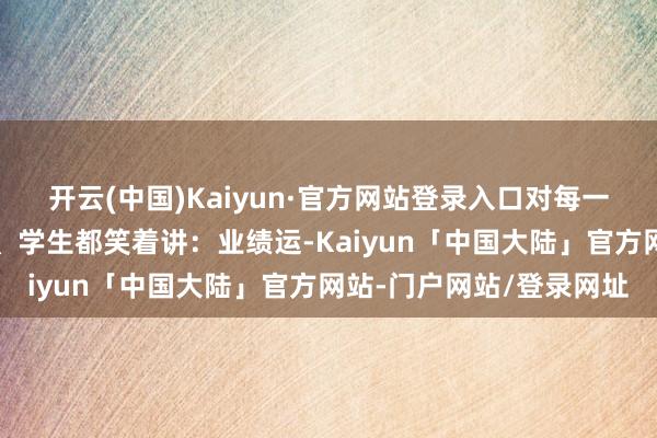 开云(中国)Kaiyun·官方网站登录入口对每一位到来访谒的相熟客户、学生都笑着讲：业绩运-Kaiyun「中国大陆」官方网站-门户网站/登录网址