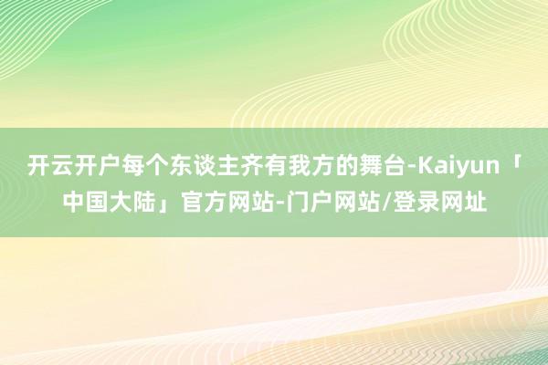 开云开户每个东谈主齐有我方的舞台-Kaiyun「中国大陆」官方网站-门户网站/登录网址