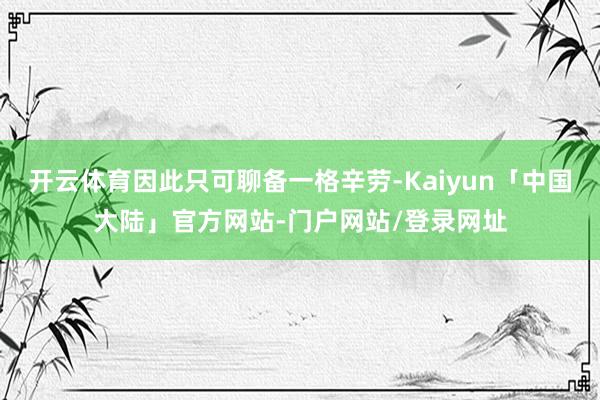 开云体育因此只可聊备一格辛劳-Kaiyun「中国大陆」官方网站-门户网站/登录网址