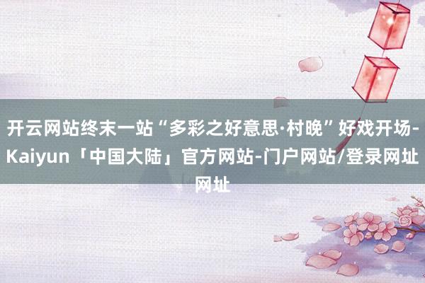 开云网站终末一站“多彩之好意思·村晚”好戏开场-Kaiyun「中国大陆」官方网站-门户网站/登录网址