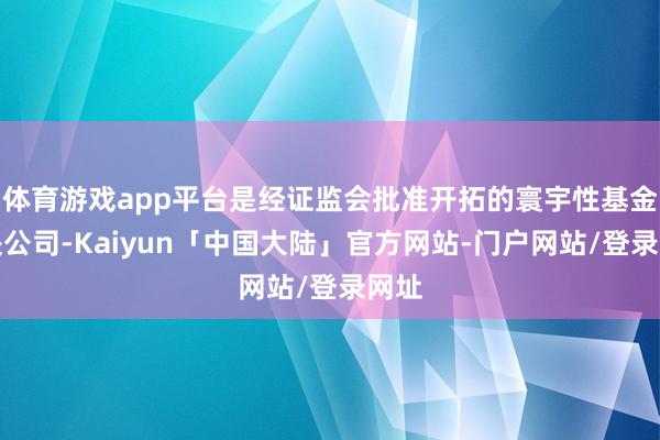 体育游戏app平台是经证监会批准开拓的寰宇性基金解决公司-Kaiyun「中国大陆」官方网站-门户网站/登录网址