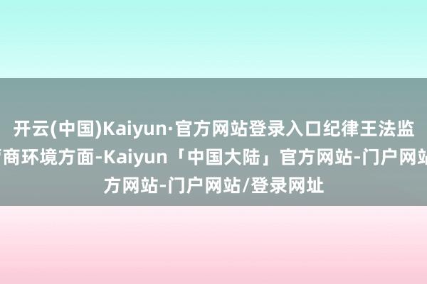 开云(中国)Kaiyun·官方网站登录入口纪律王法监督　　在优化营商环境方面-Kaiyun「中国大陆」官方网站-门户网站/登录网址
