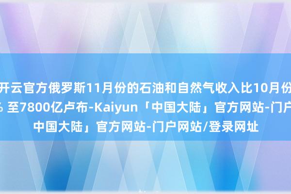 开云官方俄罗斯11月份的石油和自然气收入比10月份同时下落了36% 至7800亿卢布-Kaiyun「中国大陆」官方网站-门户网站/登录网址