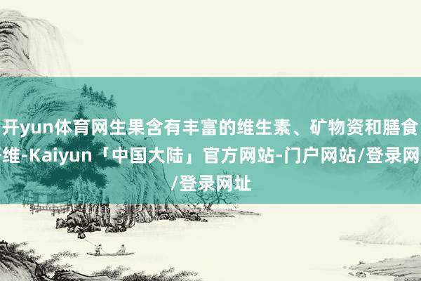 开yun体育网生果含有丰富的维生素、矿物资和膳食纤维-Kaiyun「中国大陆」官方网站-门户网站/登录网址