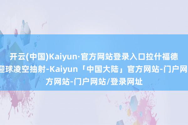 开云(中国)Kaiyun·官方网站登录入口拉什福德大禁区线内迎球凌空抽射-Kaiyun「中国大陆」官方网站-门户网站/登录网址