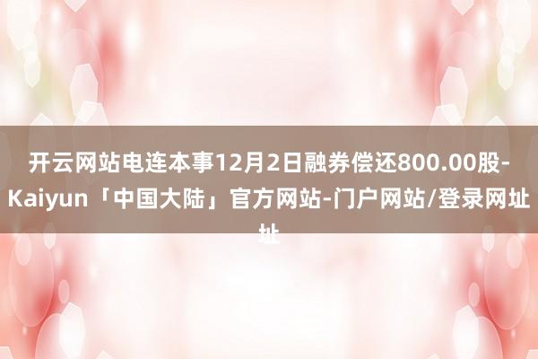 开云网站电连本事12月2日融券偿还800.00股-Kaiyun「中国大陆」官方网站-门户网站/登录网址