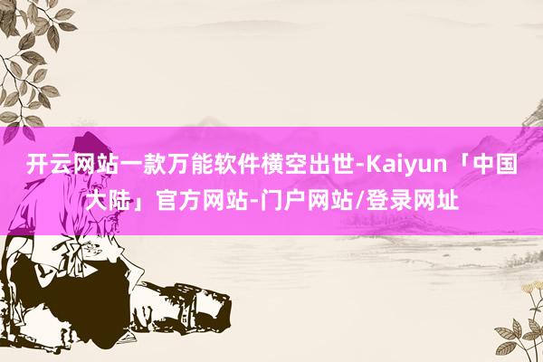 开云网站一款万能软件横空出世-Kaiyun「中国大陆」官方网站-门户网站/登录网址