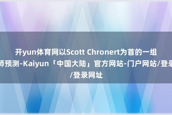 开yun体育网以Scott Chronert为首的一组策略师预测-Kaiyun「中国大陆」官方网站-门户网站/登录网址