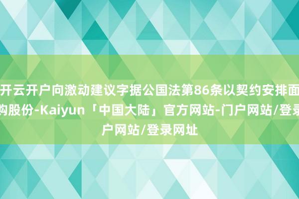 开云开户向激动建议字据公国法第86条以契约安排面容回购股份-Kaiyun「中国大陆」官方网站-门户网站/登录网址