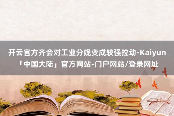 开云官方齐会对工业分娩变成较强拉动-Kaiyun「中国大陆」官方网站-门户网站/登录网址