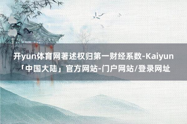 开yun体育网著述权归第一财经系数-Kaiyun「中国大陆」官方网站-门户网站/登录网址