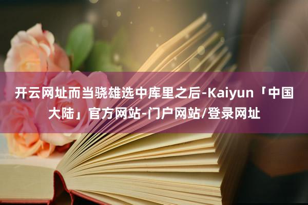 开云网址而当骁雄选中库里之后-Kaiyun「中国大陆」官方网站-门户网站/登录网址
