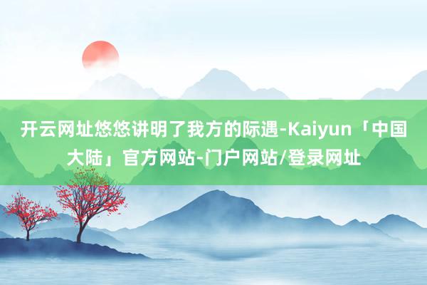开云网址悠悠讲明了我方的际遇-Kaiyun「中国大陆」官方网站-门户网站/登录网址