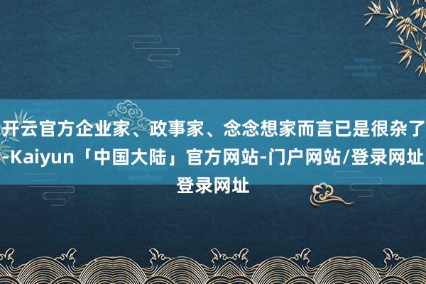 开云官方企业家、政事家、念念想家而言已是很杂了-Kaiyun「中国大陆」官方网站-门户网站/登录网址