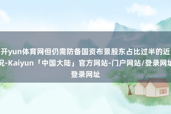 开yun体育网但仍需防备国资布景股东占比过半的近况-Kaiyun「中国大陆」官方网站-门户网站/登录网址