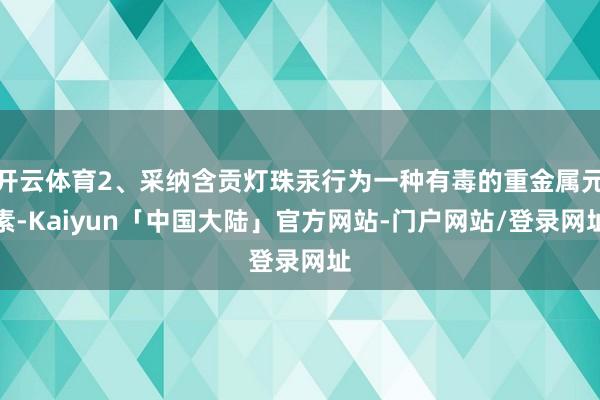 开云体育2、采纳含贡灯珠汞行为一种有毒的重金属元素-Kaiyun「中国大陆」官方网站-门户网站/登录网址