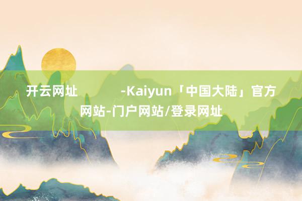 开云网址 -Kaiyun「中国大陆」官方网站-门户网站/登录网址