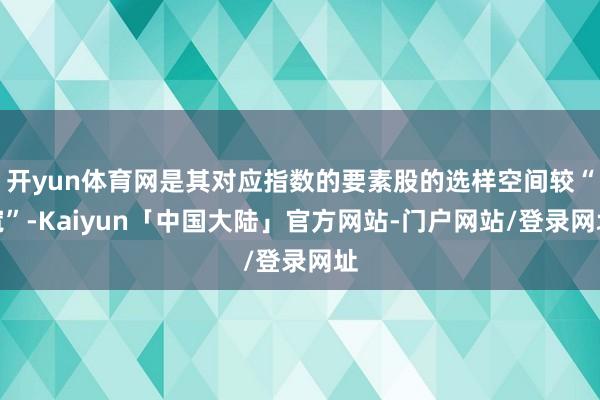开yun体育网是其对应指数的要素股的选样空间较“宽”-Kaiyun「中国大陆」官方网站-门户网站/登录网址