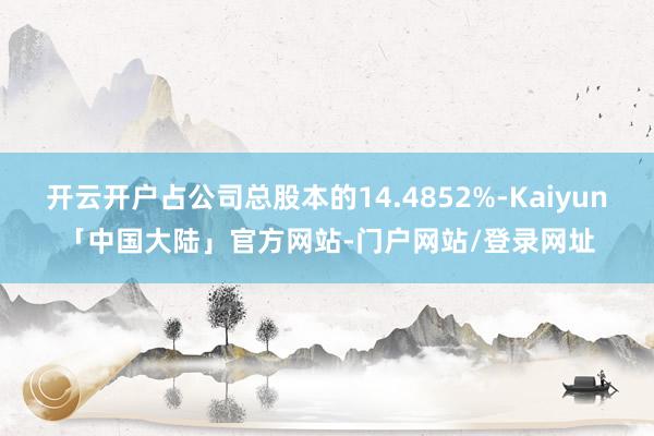 开云开户占公司总股本的14.4852%-Kaiyun「中国大陆」官方网站-门户网站/登录网址