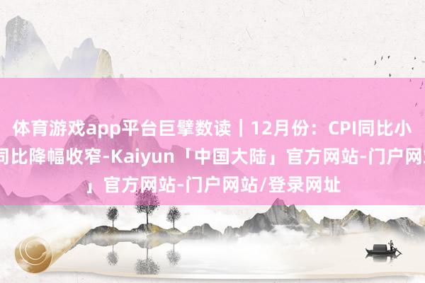 体育游戏app平台巨擘数读|12月份:CPI同比小幅上升 PPI同比降幅收窄-Kaiyun「中国大陆」官方网站-门户网站/登录网址