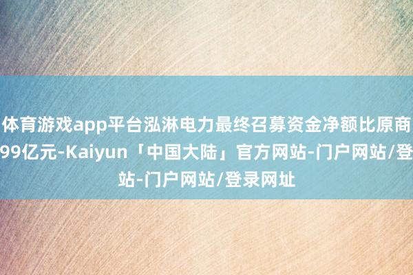 体育游戏app平台泓淋电力最终召募资金净额比原商量多9.99亿元-Kaiyun「中国大陆」官方网站-门户网站/登录网址