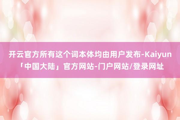 开云官方所有这个词本体均由用户发布-Kaiyun「中国大陆」官方网站-门户网站/登录网址