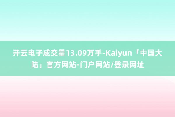 开云电子成交量13.09万手-Kaiyun「中国大陆」官方网站-门户网站/登录网址