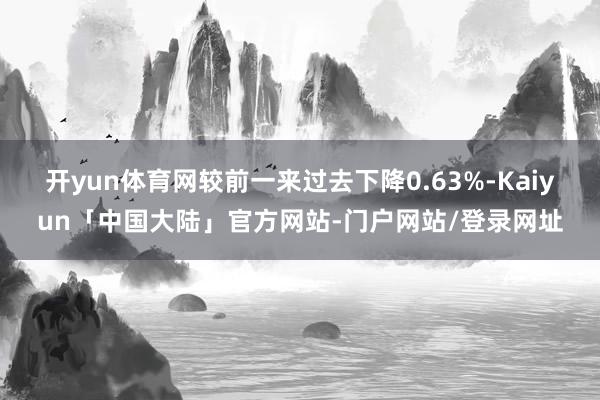 开yun体育网较前一来过去下降0.63%-Kaiyun「中国大陆」官方网站-门户网站/登录网址