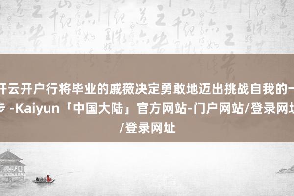 开云开户行将毕业的戚薇决定勇敢地迈出挑战自我的一步 -Kaiyun「中国大陆」官方网站-门户网站/登录网址