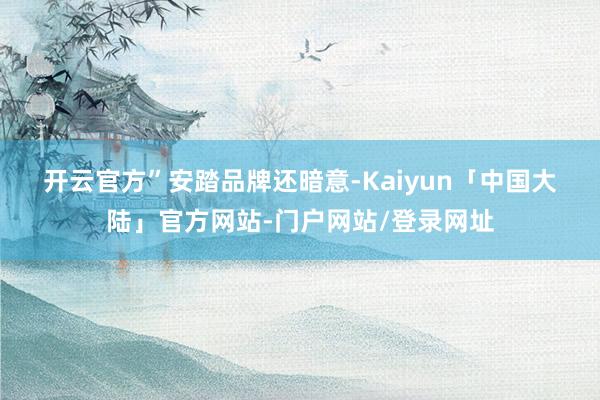 开云官方”　　安踏品牌还暗意-Kaiyun「中国大陆」官方网站-门户网站/登录网址