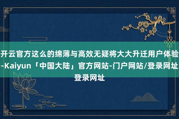 开云官方这么的绵薄与高效无疑将大大升迁用户体验-Kaiyun「中国大陆」官方网站-门户网站/登录网址