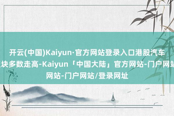 开云(中国)Kaiyun·官方网站登录入口港股汽车与零配件板块多数走高-Kaiyun「中国大陆」官方网站-门户网站/登录网址