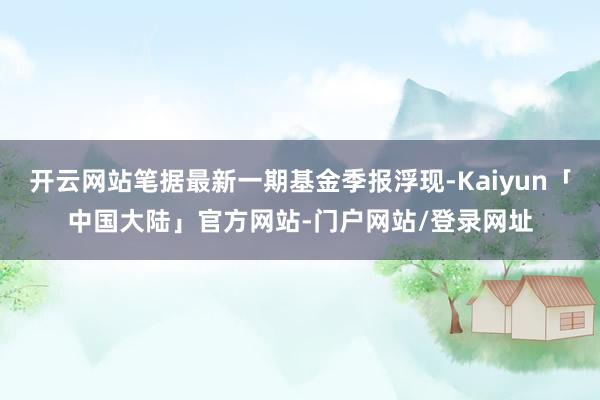 开云网站笔据最新一期基金季报浮现-Kaiyun「中国大陆」官方网站-门户网站/登录网址