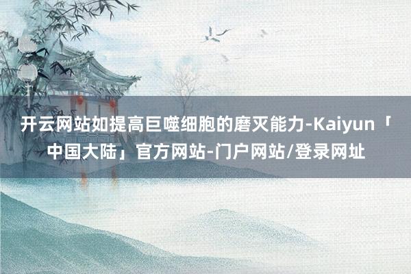 开云网站如提高巨噬细胞的磨灭能力-Kaiyun「中国大陆」官方网站-门户网站/登录网址