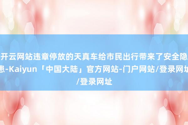 开云网站违章停放的天真车给市民出行带来了安全隐患-Kaiyun「中国大陆」官方网站-门户网站/登录网址