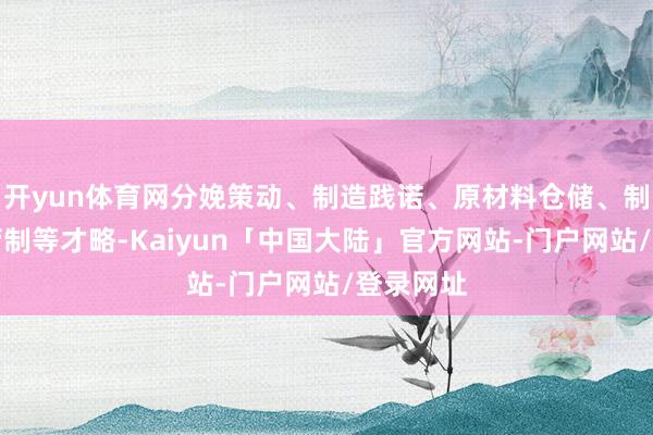 开yun体育网分娩策动、制造践诺、原材料仓储、制品仓储管制等才略-Kaiyun「中国大陆」官方网站-门户网站/登录网址