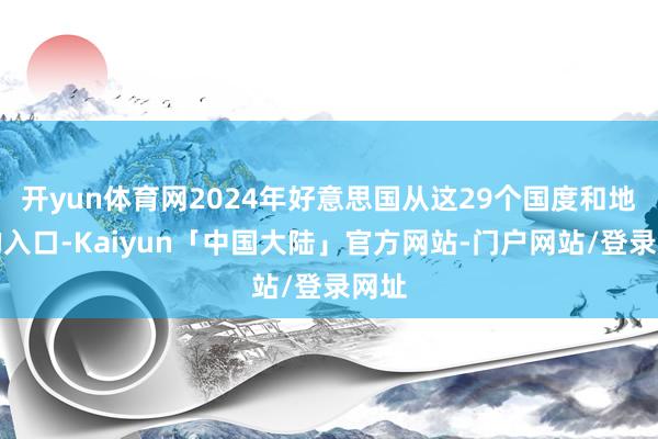 开yun体育网2024年好意思国从这29个国度和地区的入口-Kaiyun「中国大陆」官方网站-门户网站/登录网址
