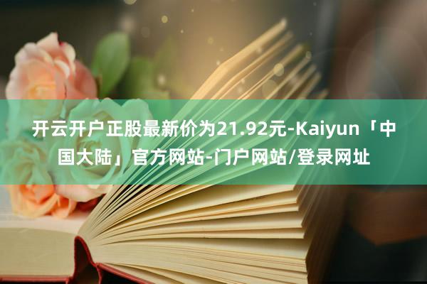 开云开户正股最新价为21.92元-Kaiyun「中国大陆」官方网站-门户网站/登录网址