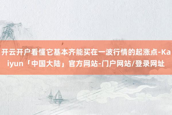 开云开户看懂它基本齐能买在一波行情的起涨点-Kaiyun「中国大陆」官方网站-门户网站/登录网址