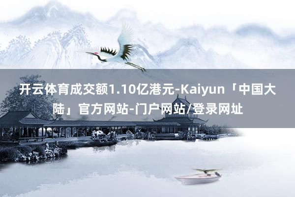开云体育成交额1.10亿港元-Kaiyun「中国大陆」官方网站-门户网站/登录网址