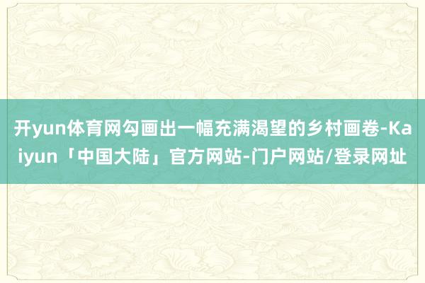 开yun体育网勾画出一幅充满渴望的乡村画卷-Kaiyun「中国大陆」官方网站-门户网站/登录网址