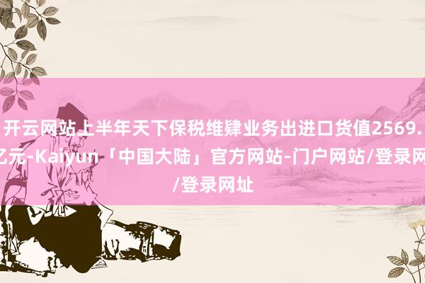 开云网站上半年天下保税维肄业务出进口货值2569.9亿元-Kaiyun「中国大陆」官方网站-门户网站/登录网址