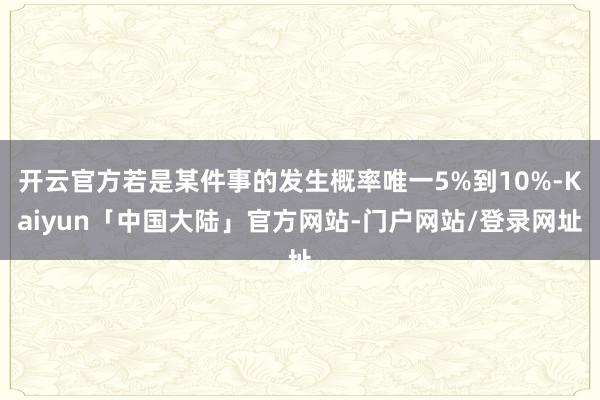 开云官方若是某件事的发生概率唯一5%到10%-Kaiyun「中国大陆」官方网站-门户网站/登录网址
