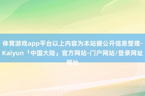 体育游戏app平台以上内容为本站据公开信息整理-Kaiyun「中国大陆」官方网站-门户网站/登录网址