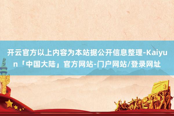 开云官方以上内容为本站据公开信息整理-Kaiyun「中国大陆」官方网站-门户网站/登录网址